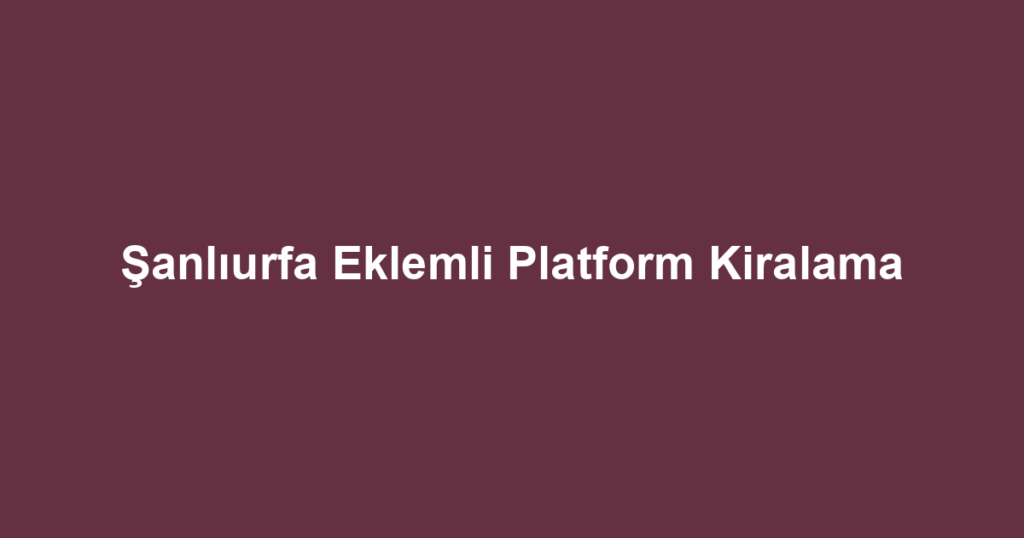 Şanlıurfa Eklemli Platform Kiralama