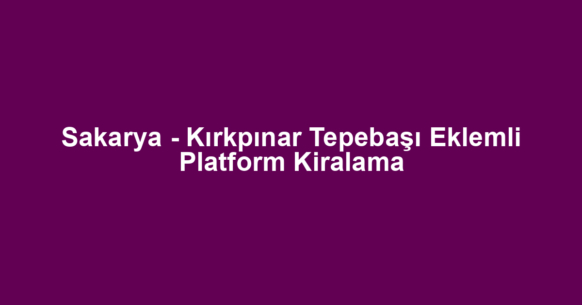 Sakarya - Kırkpınar Tepebaşı Eklemli Platform Kiralama