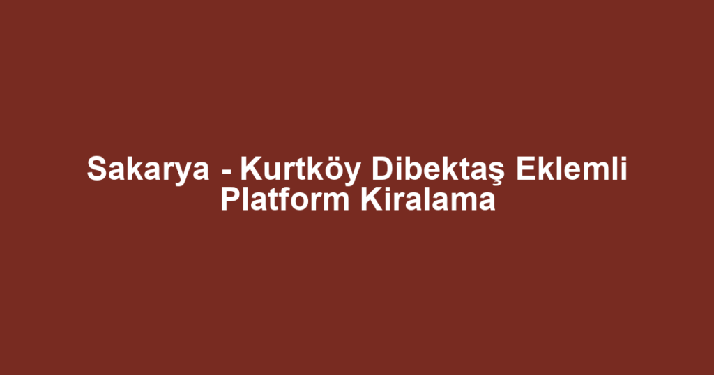 Sakarya - Kurtköy Dibektaş Eklemli Platform Kiralama