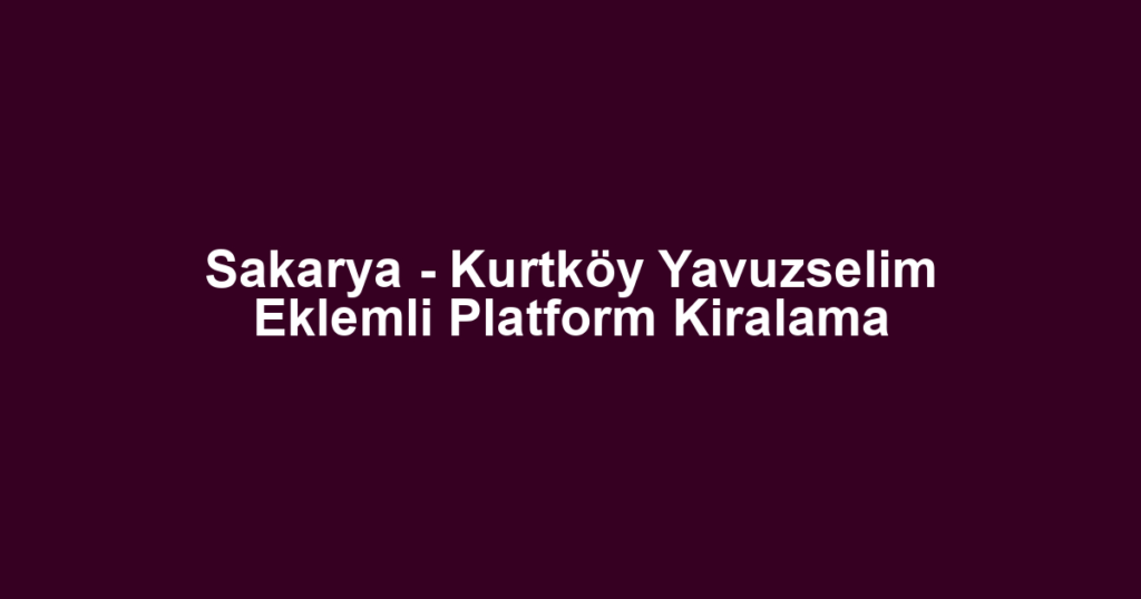 Sakarya - Kurtköy Yavuzselim Eklemli Platform Kiralama