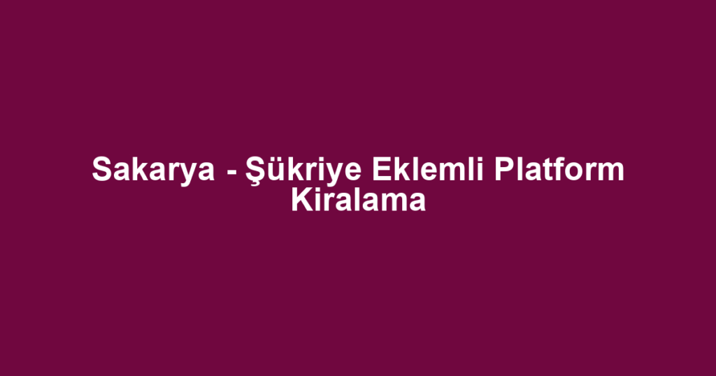 Sakarya - Şükriye Eklemli Platform Kiralama