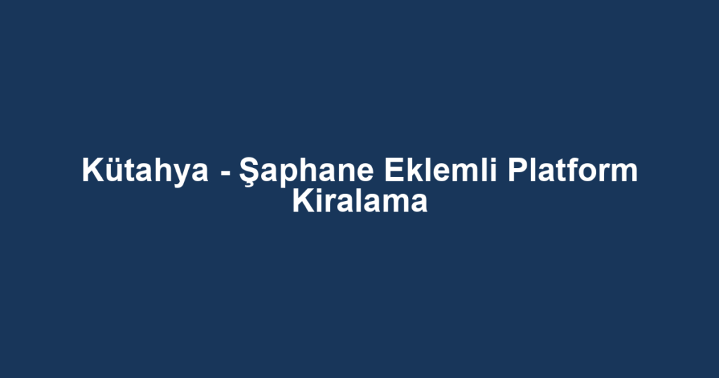 Kütahya - Şaphane Eklemli Platform Kiralama