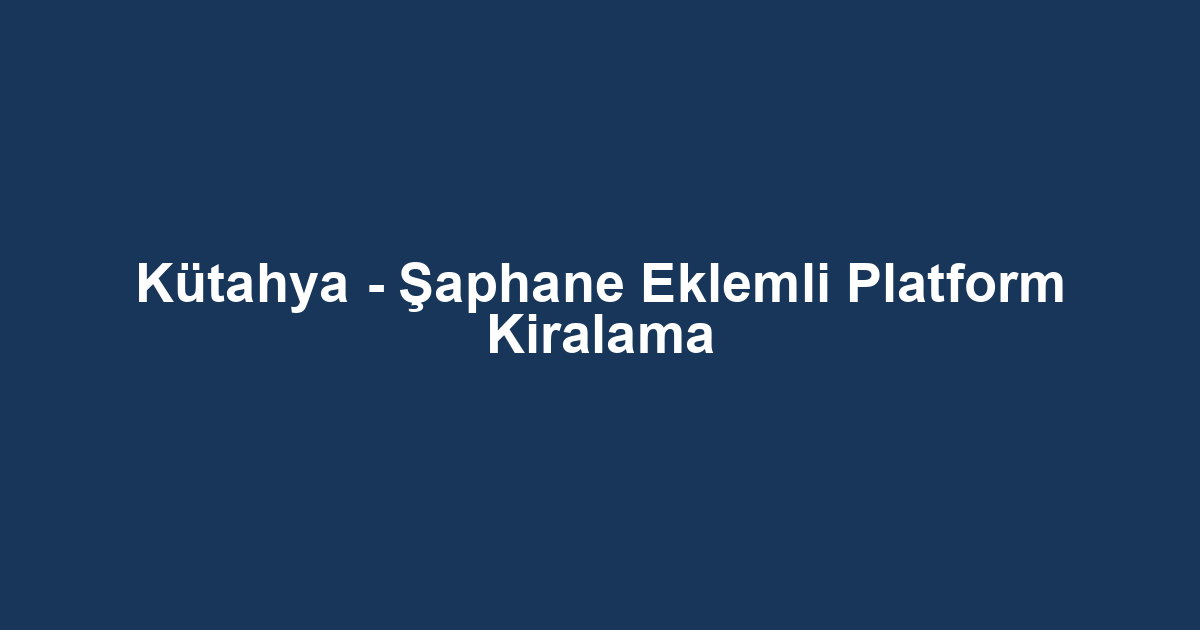 Kütahya - Şaphane Eklemli Platform Kiralama