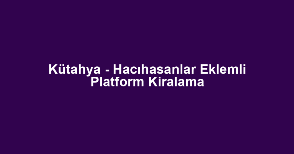 Kütahya - Hacıhasanlar Eklemli Platform Kiralama