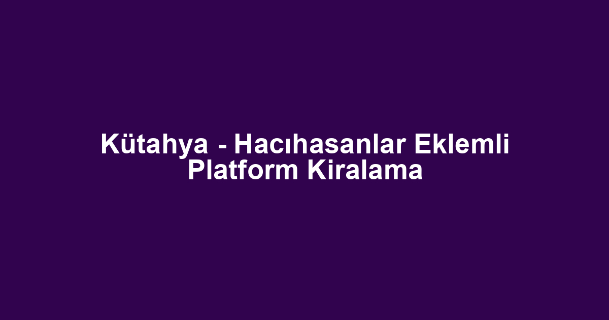 Kütahya - Hacıhasanlar Eklemli Platform Kiralama