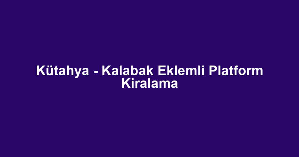 Kütahya - Kalabak Eklemli Platform Kiralama