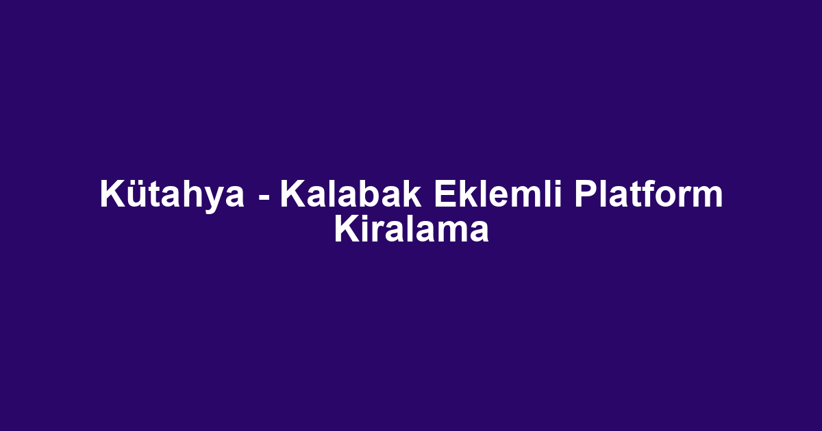 Kütahya - Kalabak Eklemli Platform Kiralama