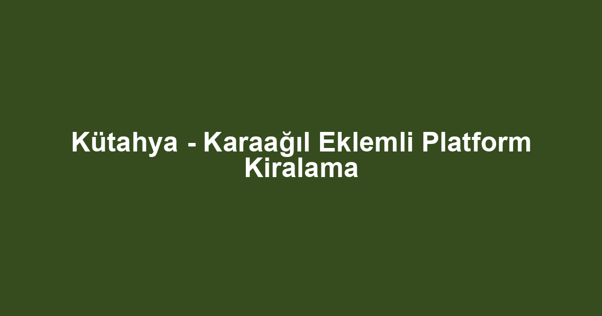 Kütahya - Karaağıl Eklemli Platform Kiralama
