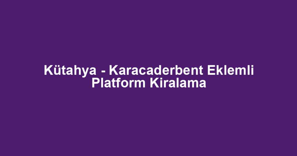 Kütahya - Karacaderbent Eklemli Platform Kiralama