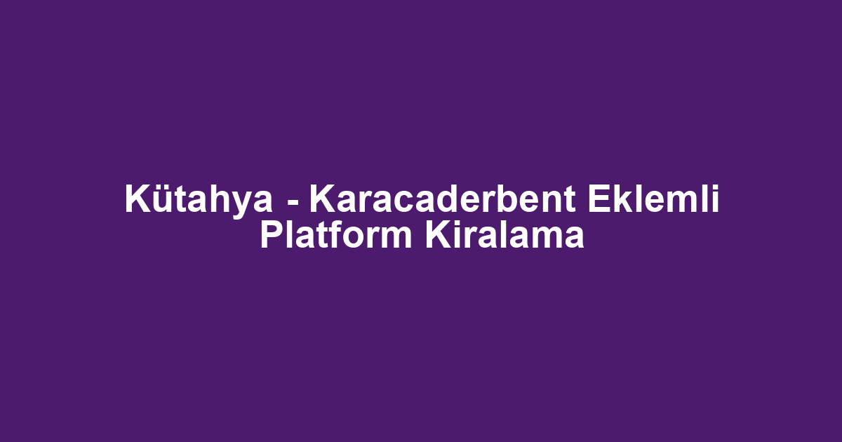 Kütahya - Karacaderbent Eklemli Platform Kiralama