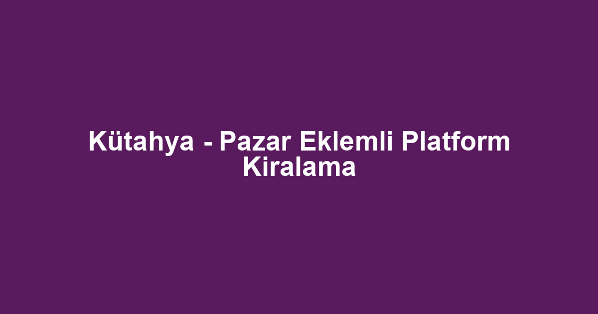 Kütahya - Pazar Eklemli Platform Kiralama