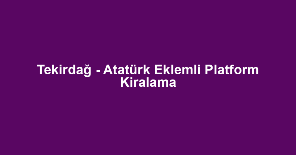 Tekirdağ - Atatürk Eklemli Platform Kiralama