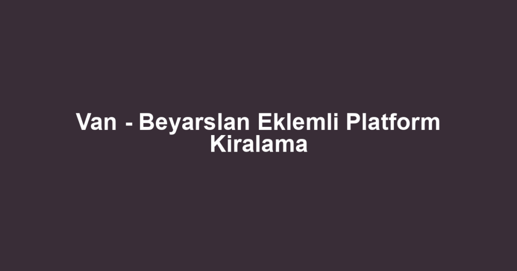 Van - Beyarslan Eklemli Platform Kiralama