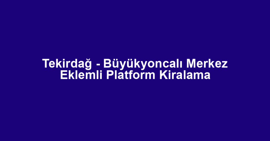 Tekirdağ - Büyükyoncalı Merkez Eklemli Platform Kiralama