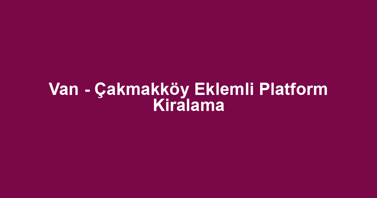 Van - Çakmakköy Eklemli Platform Kiralama