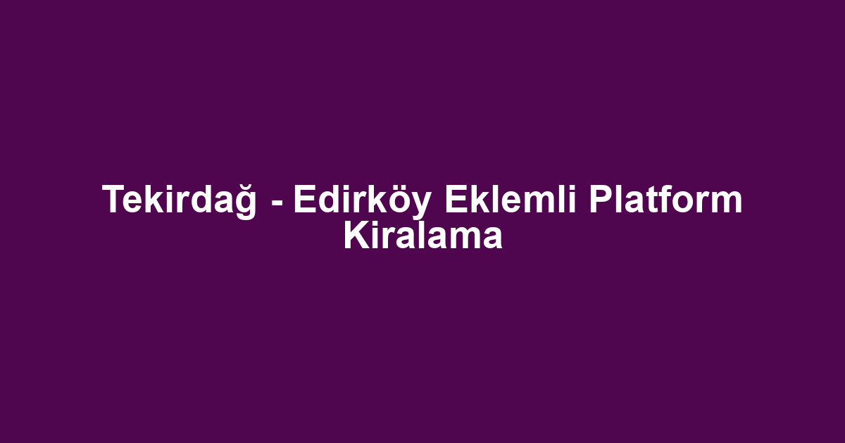 Tekirdağ - Edirköy Eklemli Platform Kiralama