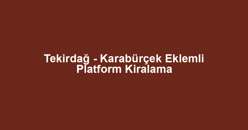 Tekirdağ - Karabürçek Eklemli Platform Kiralama