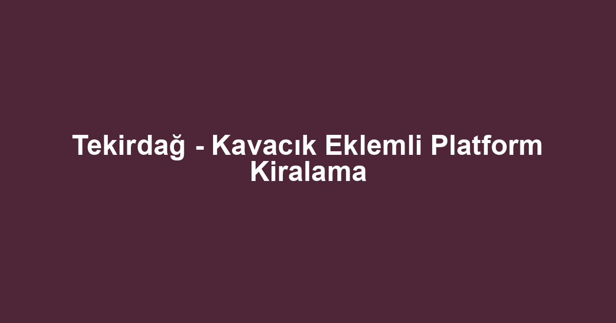 Tekirdağ - Kavacık Eklemli Platform Kiralama
