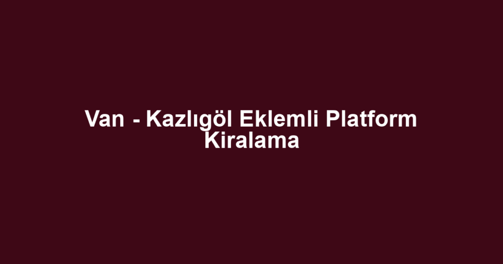 Van - Kazlıgöl Eklemli Platform Kiralama