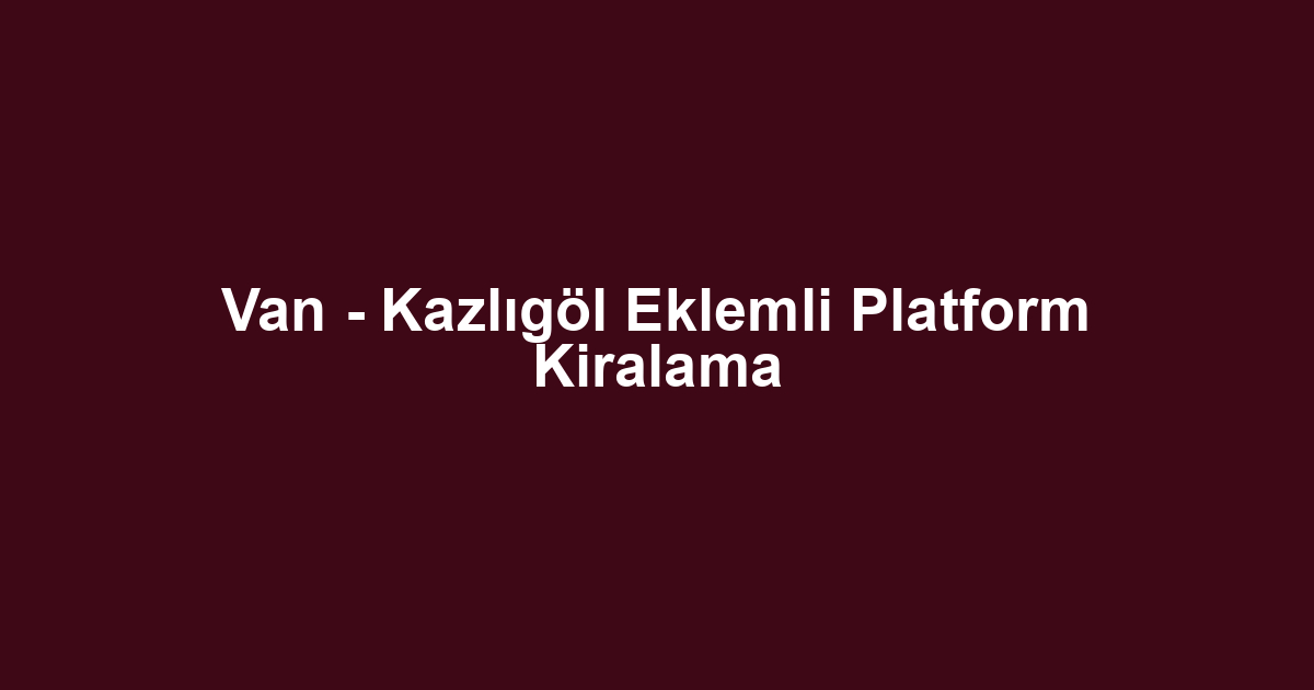 Van - Kazlıgöl Eklemli Platform Kiralama