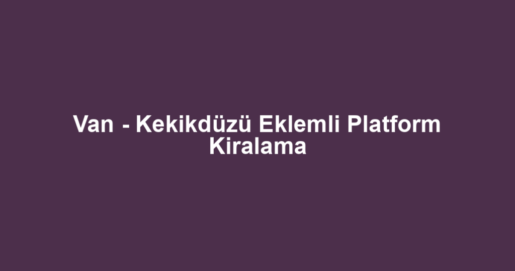 Van - Kekikdüzü Eklemli Platform Kiralama