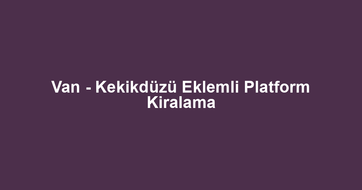 Van - Kekikdüzü Eklemli Platform Kiralama
