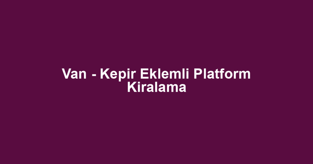 Van - Kepir Eklemli Platform Kiralama