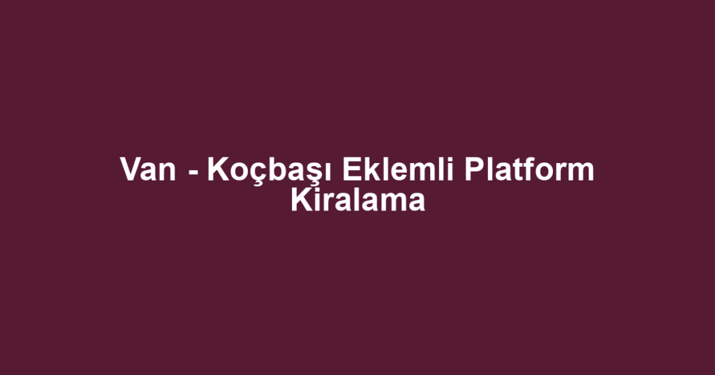 Van - Koçbaşı Eklemli Platform Kiralama