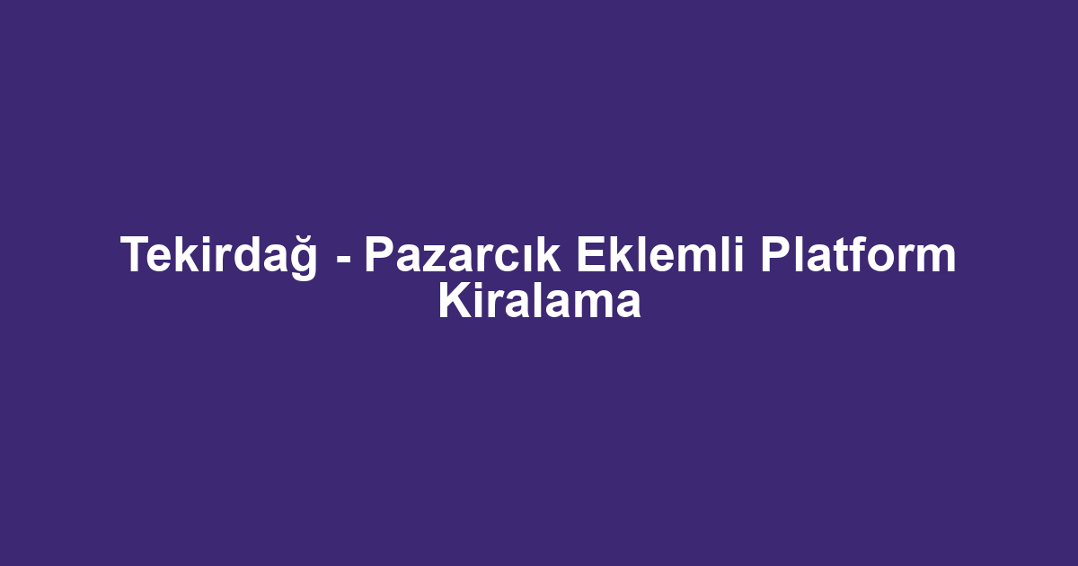 Tekirdağ - Pazarcık Eklemli Platform Kiralama