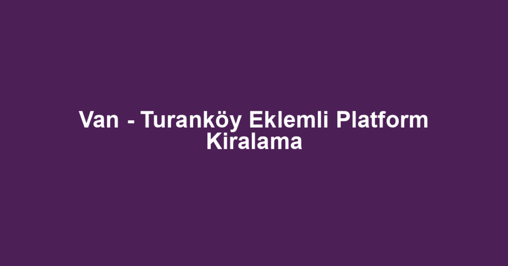 Van - Turanköy Eklemli Platform Kiralama