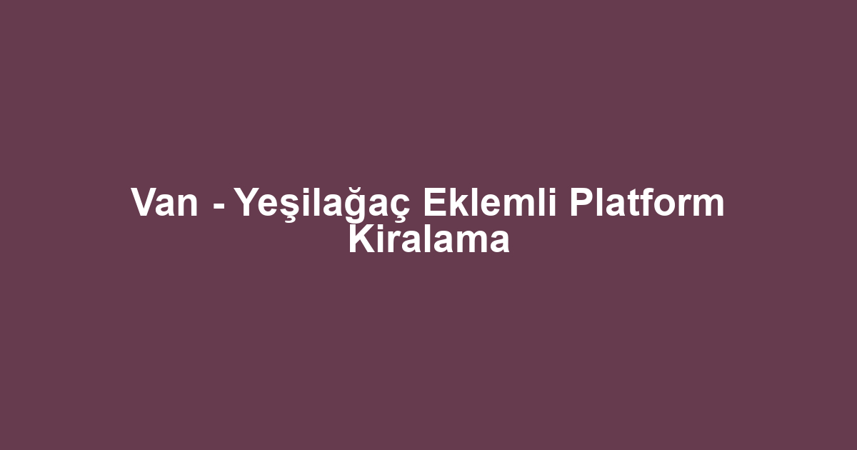 Van - Yeşilağaç Eklemli Platform Kiralama