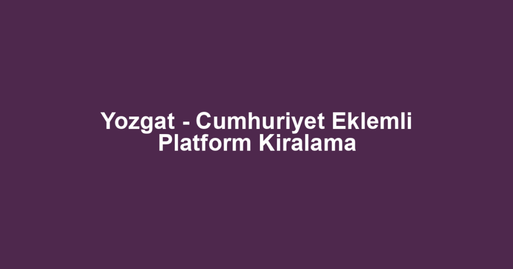 Yozgat - Cumhuriyet Eklemli Platform Kiralama