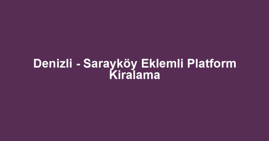 Denizli - Sarayköy Eklemli Platform Kiralama