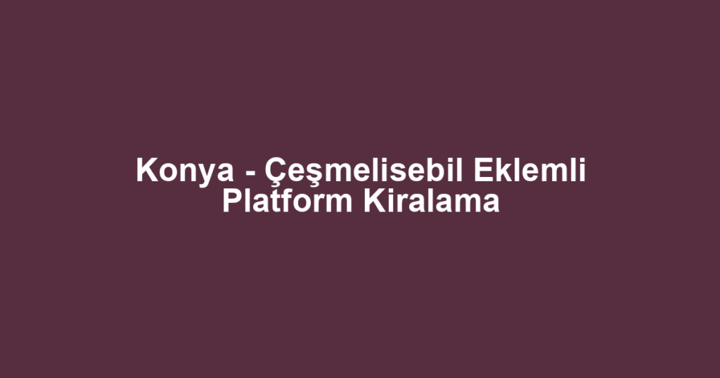 Konya - Çeşmelisebil Eklemli Platform Kiralama