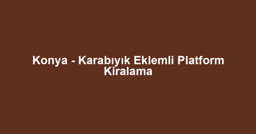 Konya - Karabıyık Eklemli Platform Kiralama