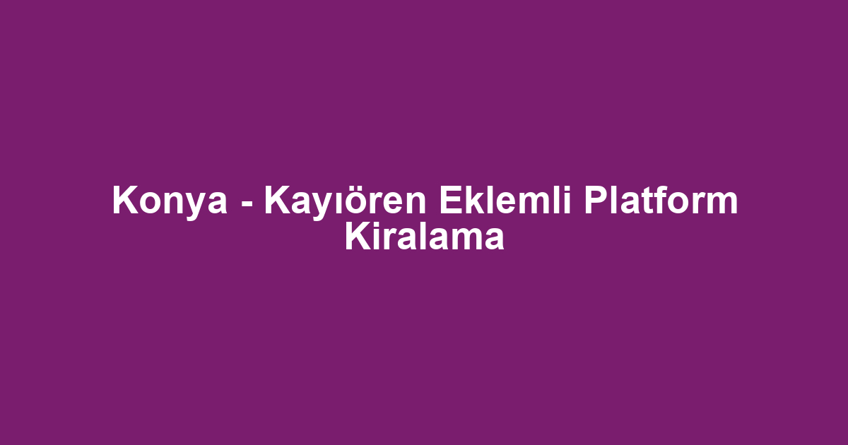 Konya - Kayıören Eklemli Platform Kiralama