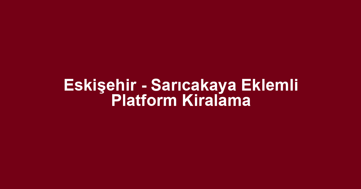 Eskişehir - Sarıcakaya Eklemli Platform Kiralama