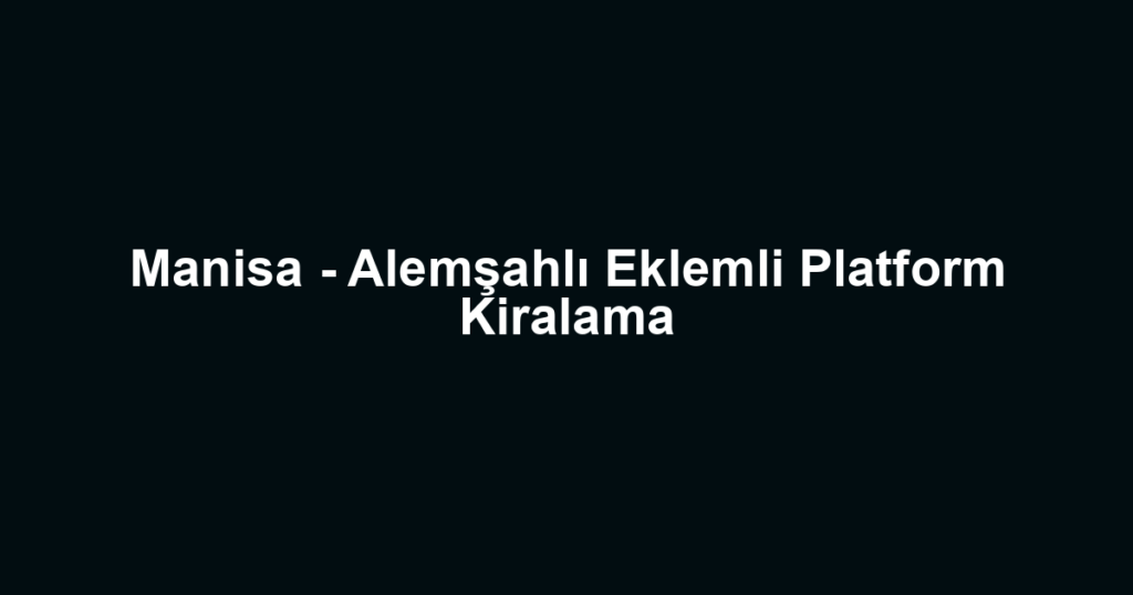 Manisa - Alemşahlı Eklemli Platform Kiralama