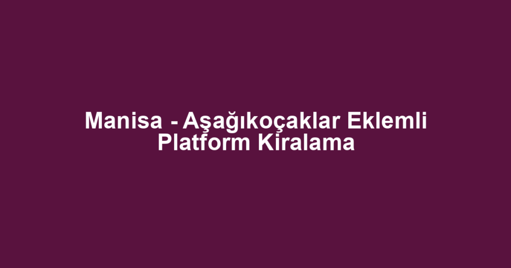 Manisa - Aşağıkoçaklar Eklemli Platform Kiralama