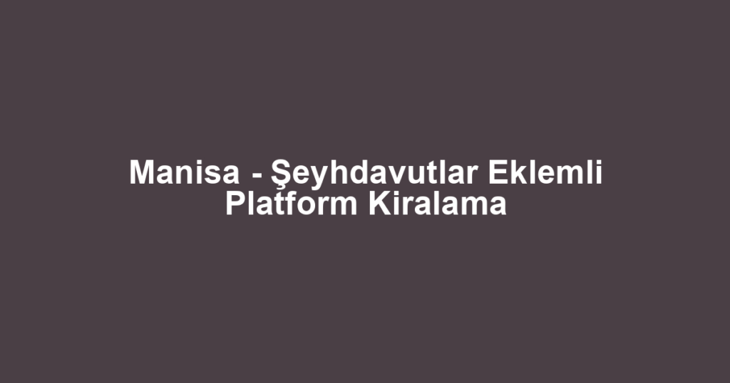 Manisa - Şeyhdavutlar Eklemli Platform Kiralama