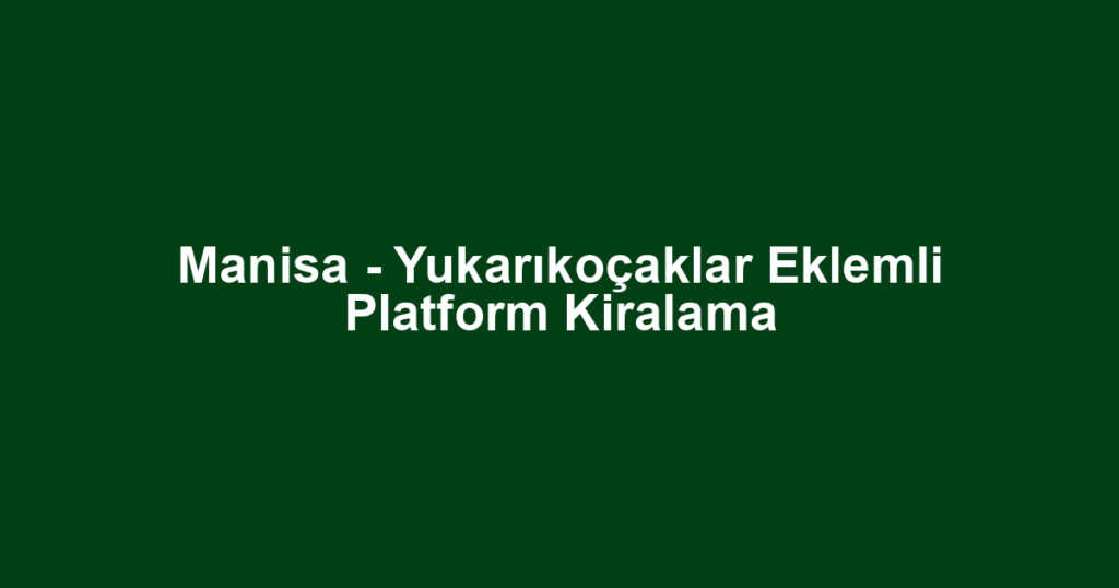 Manisa - Yukarıkoçaklar Eklemli Platform Kiralama