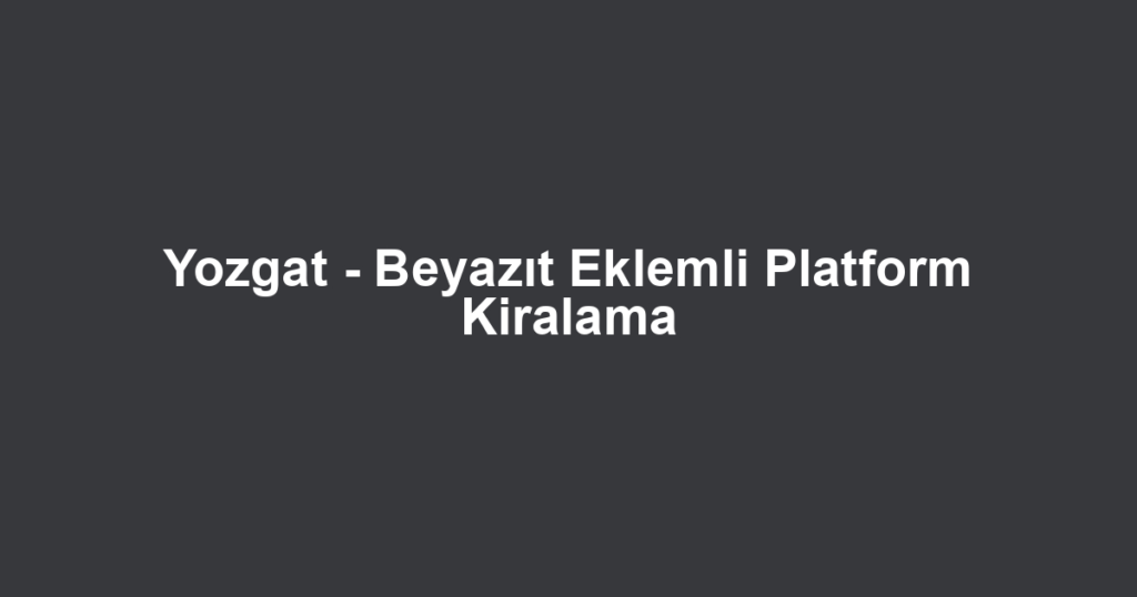 Yozgat - Beyazıt Eklemli Platform Kiralama