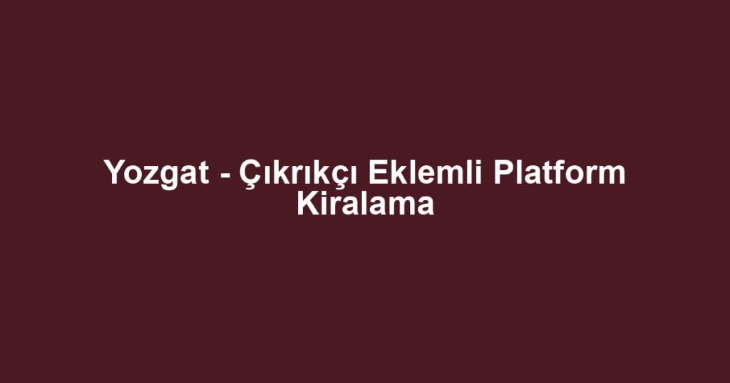Yozgat - Çıkrıkçı Eklemli Platform Kiralama