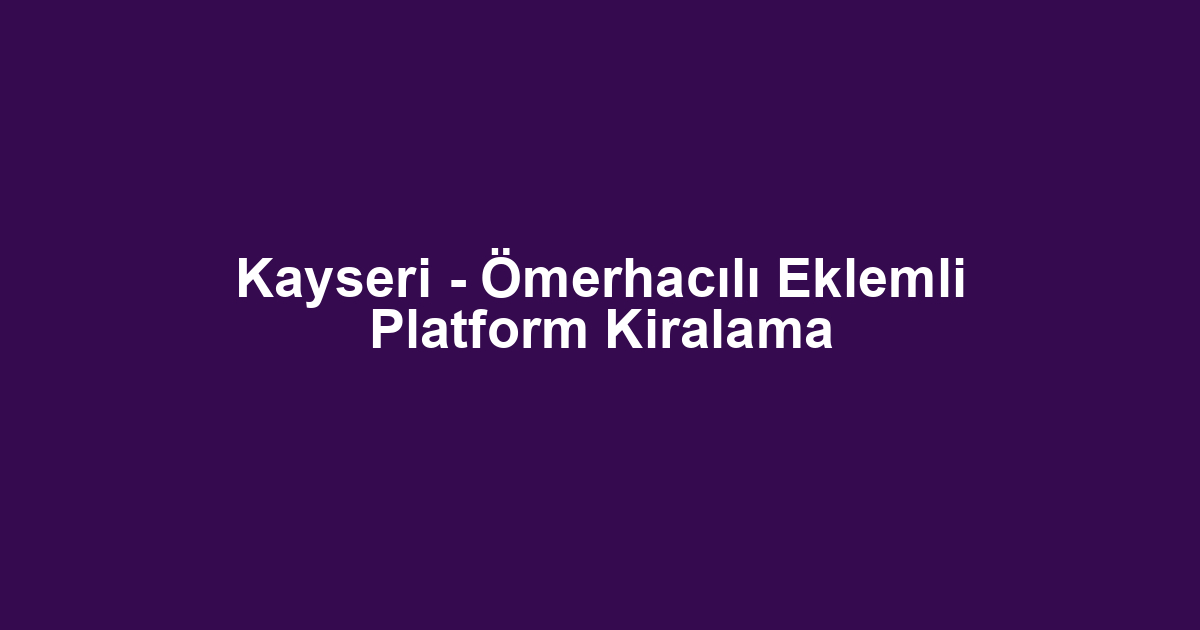 Kayseri - Ömerhacılı Eklemli Platform Kiralama