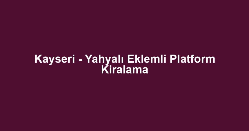 Kayseri - Yahyalı Eklemli Platform Kiralama