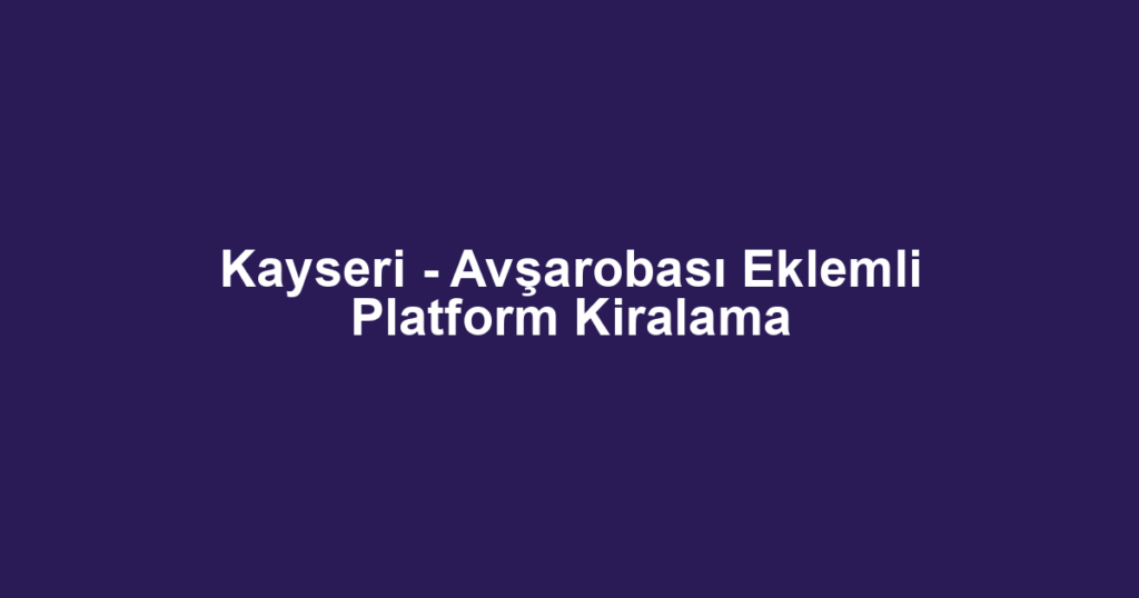 Kayseri - Avşarobası Eklemli Platform Kiralama
