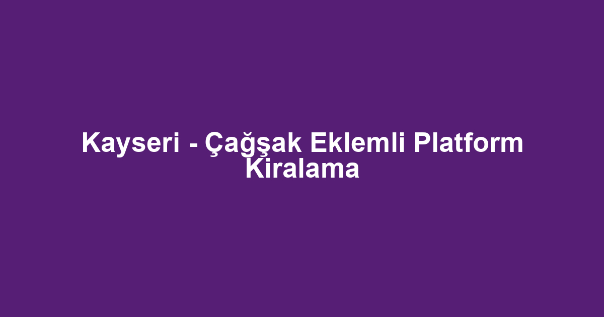 Kayseri - Çağşak Eklemli Platform Kiralama