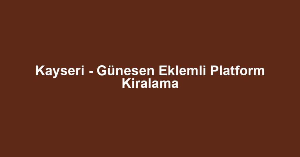 Kayseri - Günesen Eklemli Platform Kiralama