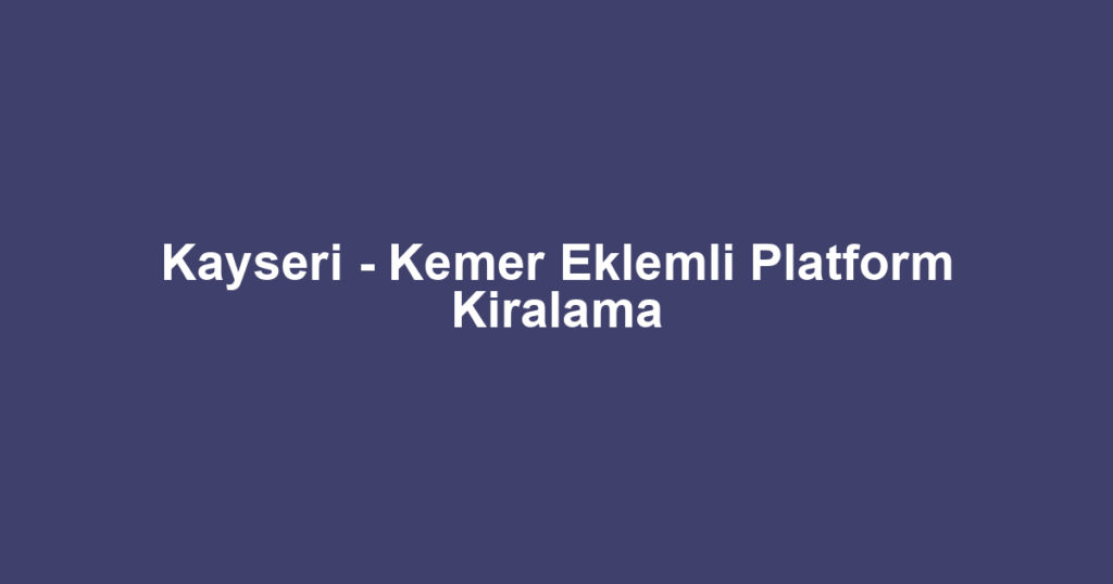 Kayseri - Kemer Eklemli Platform Kiralama