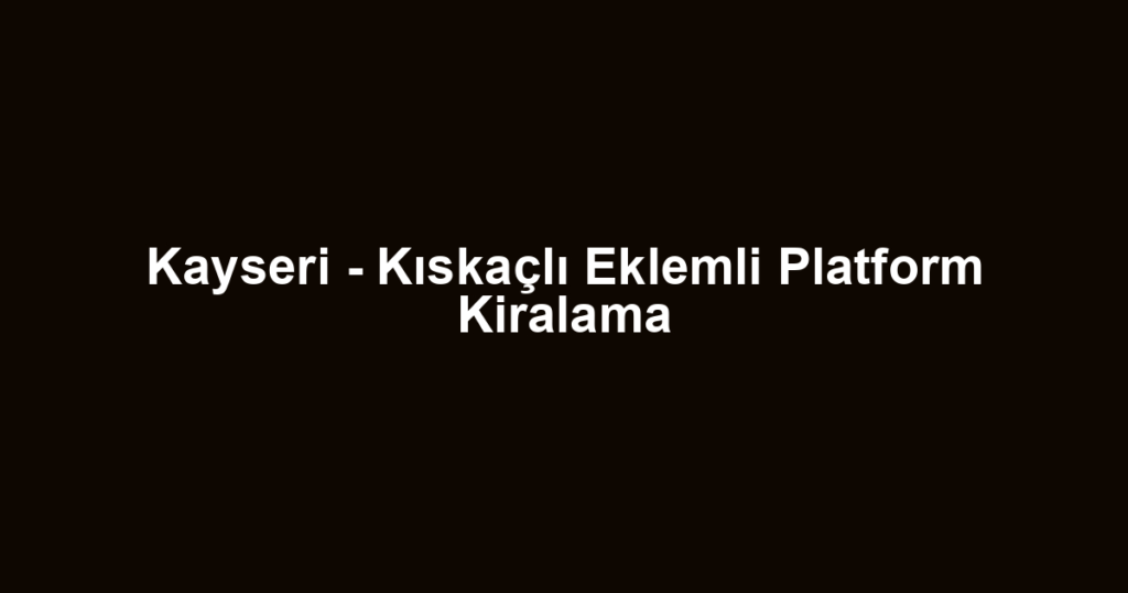 Kayseri - Kıskaçlı Eklemli Platform Kiralama